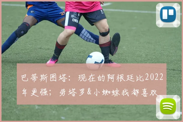 巴蒂斯图塔：现在的阿根廷比2022年更强；劳塔罗&小蜘蛛我都喜欢