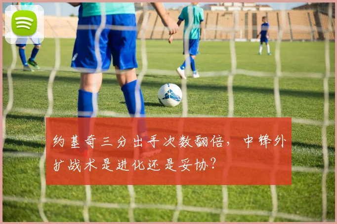 约基奇三分出手次数翻倍，中锋外扩战术是进化还是妥协？