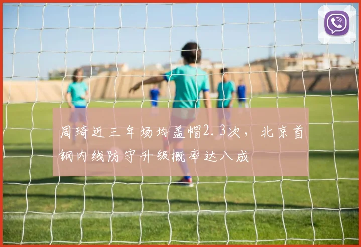 周琦近三年场均盖帽2.3次，北京首钢内线防守升级概率达八成