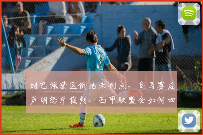 姆巴佩禁区倒地未判点，皇马赛后声明怒斥裁判，西甲联盟会如何回应？