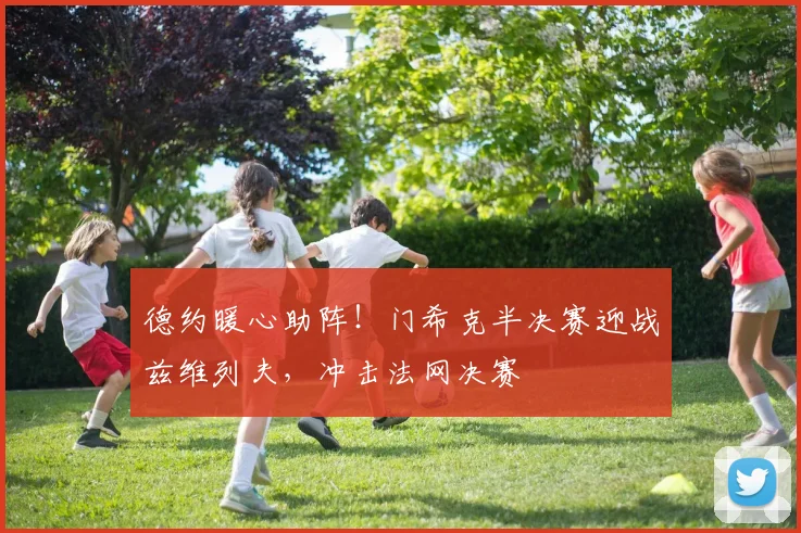 德约暖心助阵！门希克半决赛迎战兹维列夫，冲击法网决赛