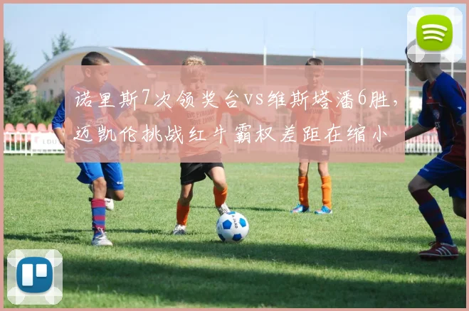 诺里斯7次领奖台vs维斯塔潘6胜，迈凯伦挑战红牛霸权差距在缩小